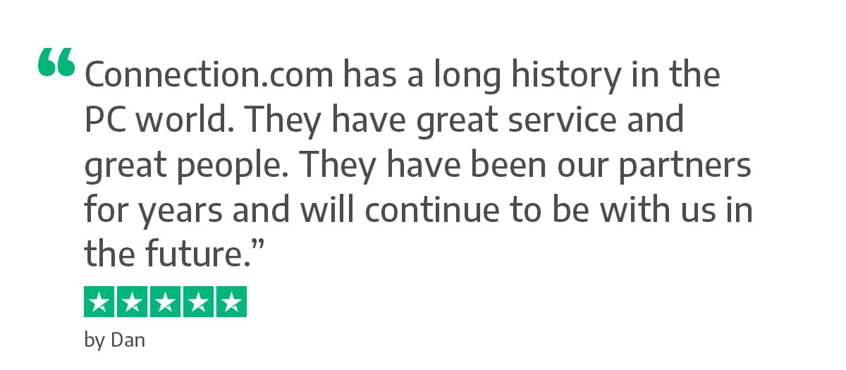 Connection.com has a long history in the PC world. They have great service and great people. They have been our partners for years and will continue to be with us in the future. - Dan