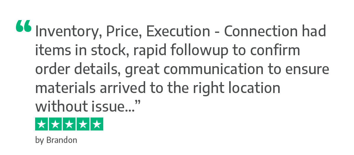 Inventory, Price, Execution - Connection had items in stock, rapid followup to confirm order details, great communication to ensure materials arrived to the right location without issue…