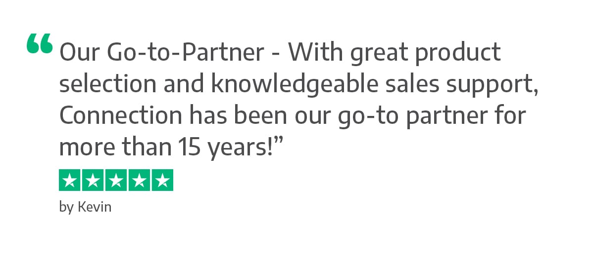 Our Go-to-Partner - With great product selection and knowledgeable sales support, Connection has been our go-to partner for more than 15 years! - Kevin