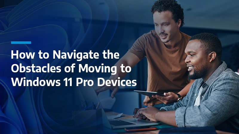 How to Navigate the Obstacles of Moving to Windows 11 Pro Devices