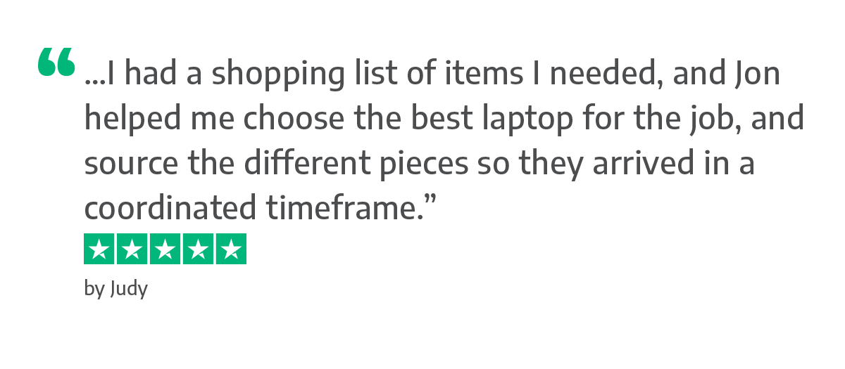 …I had a shopping list of items I needed, and Jon helped me choose the best laptop for the job, and source the different pieces so they arrived in a coordinated timeframe.