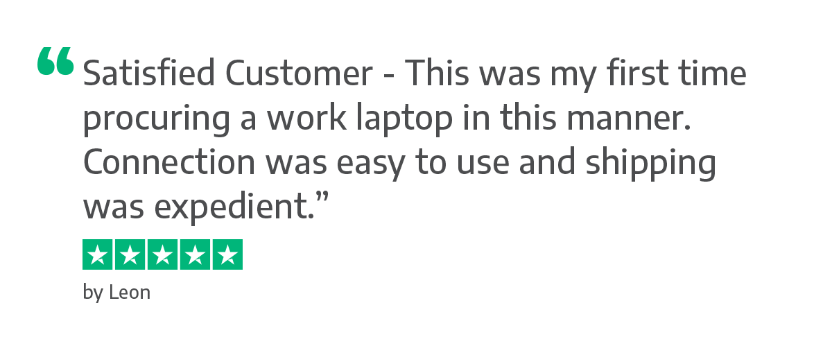 Satisfied Customer - This was my first time procuring a work laptop in this manner. Connection was easy to use and shipping was expedient.