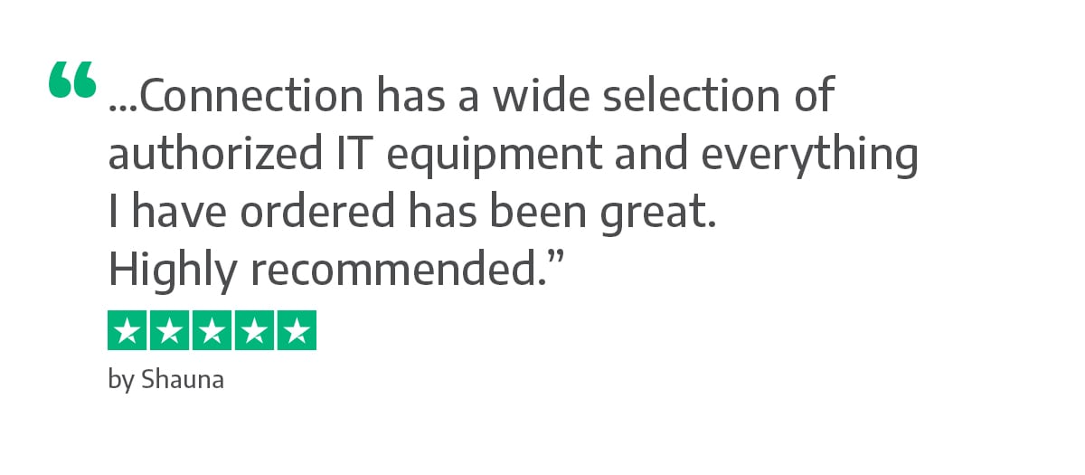 Connection has a wide selection of authorized IT equipment and everything I have ordered has been great. Highly recommended. - Shauna